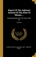 Report Of The Adjutant General Of The State Of Illinois ...: Containing Reports For The Years 1861-66; Volume 4 1344659055 Book Cover