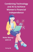 Combining Technology and AI to Achieve Women's Financial Independence: Make Money with AI | Unlock the Power of AI & Digital Platforms to Earn Your First $500—No Tech Experience Needed! B0F3DMK626 Book Cover