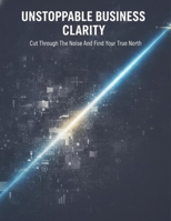 Unstoppable Business Clarity: Cut Through The Noise And Find Your True North B0H98YPPM5 Book Cover