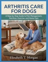 Arthritis Care for Dogs: A Step-by-Step Guide to Pain Management, Nutrition, Exercise, and Home Care B0H8D513Y4 Book Cover