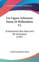 Les Ligues Acheenne, Suisse Et Hollandaise V1: Et Revolution Des Etats-Unis De L'Amerique (1787) 1104185180 Book Cover