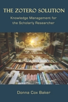 The Zotero Solution: Knowledge Management for the Scholarly Researcher 0999689932 Book Cover