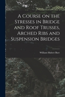 A Course on the Stresses in Bridge and Roof Trusses, Arched Ribs and Suspension Bridges 1016315856 Book Cover