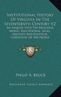 Institutional History Of Virginia In The Seventeenth Century V2: An Inquiry Into The Religious, Moral, Educational, Legal, Military, And Political Condition Of The People 1162973412 Book Cover