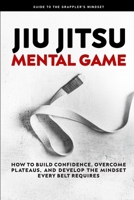 Jiu Jitsu Mental Game: How to Build Confidence, Overcome Plateaus, and Develop the Mindset Every Belt Requires B0GWR9GJQX Book Cover