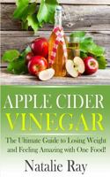 Apple Cider Vinegar: The Ultimate Guide to Losing Weight and Feeling Amazing with One Food! 1495925072 Book Cover