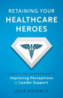 Retaining Your Healthcare Heroes: A Healthcare Leader's Guide to Improving Perceptions of Leader Support B0BLZDPRD2 Book Cover