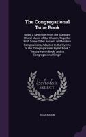 The Congregational Tune Book: Being a Selection from the Standard Choral Music of the Church, Together with Some Other Ancient and Modern Compositions, Adapted to the Hymns of the Congregational Hymn  1145691242 Book Cover