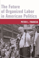 The Future of Organized Labor in American Politics 0231130708 Book Cover