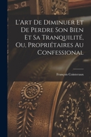 L'Art de Diminuer Et de Perdre Son Bien Et Sa Tranquilit�, Ou Les Propri�taires Au Confessional: Ouvrage Utile Aux Propri�taires, Agriculteurs, H�ritiers, Architectes, Entrepreneurs, Commer�ans, Homme 1018327525 Book Cover