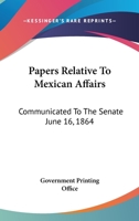 Papers Relative To Mexican Affairs: Communicated To The Senate June 16, 1864 0548459509 Book Cover