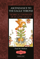 Ascendance to the Eagle Throne: Viceregal Coninuity of an Aztec Legacy (Ibérica, 52) 1636679757 Book Cover