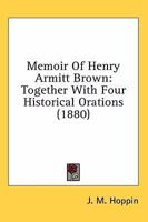 Memoir Of Henry Armitt Brown: Together With Four Historical Orations (1880) 0548654832 Book Cover