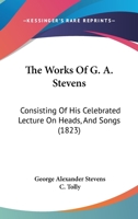 The Works Of G. A. Stevens: Consisting Of His Celebrated Lecture On Heads, And Songs 1165787792 Book Cover