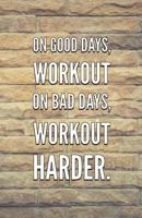 On Good Days, Workout On Bad Days, Workout HARDER: Workout Routine Tracker Journal And Daily Log 110 Pages 1091949980 Book Cover