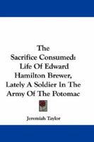 The Sacrifice Consumed. Life of Edward Hamilton Brewer, Lately a Soldier in the Army of the Potomac 0548311455 Book Cover