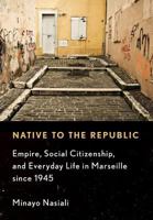 Native to the Republic: Empire, Social Citizenship, and Everyday Life in Marseille Since 1945 150170477X Book Cover