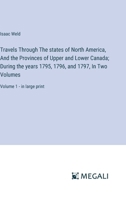 Travels Through The states of North America, And the Provinces of Upper and Lower Canada; During the years 1795, 1796, and 1797, In Two Volumes: Volume 1 - in large print 3387098383 Book Cover
