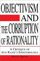 Objectivism and the Corruption of Rationality: A Critique of Ayn Rand's Epistemology 0595267335 Book Cover