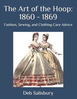 The Art of the Hoop: 1860 - 1869: Fashion, Sewing, and Clothing Care Advice 1697220150 Book Cover