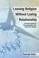 Leaving Religion without Losing Relationship: A Parent's Guide to True Connection and Personal Freedom 1692590758 Book Cover