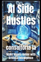 AI Side Hustles: Make Money Online with Artificial Intelligence (AI, Business & Globalization: Thriving in the Age of Intelligent Disruption) B0DXBTSXR4 Book Cover