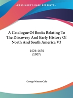 A Catalogue Of Books Relating To The Discovery And Early History Of North And South America V3: 1626-1676 0548643202 Book Cover