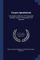 Corpus Ignatianum: A Complete Collection of the Ignatian Epistles, Genuine, Interpolated, and Spurious; Together with Numerous Extracts from Them, as Quoted by Ecclesiastical Writers Down to the Tenth 124787866X Book Cover