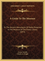 A Guide To The Museum: Or The Ancient Monuments Of Malta Preserved In The Museum Of The Public Library (1872) 116951006X Book Cover