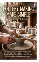 Pottery Making Made Simple: A Practical Guide to Clay Preparation, Handbuilding, Wheel Throwing, Glazing, Firing, and Creative Ceramic Projects B0HNHLTP83 Book Cover