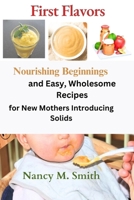 First Flavors: Nourishing Beginnings and Easy, Wholesome Recipes for New Mothers Introducing Solids B0CVRW292T Book Cover