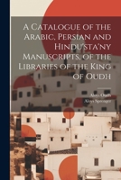 A Catalogue of the Arabic, Persian and Hindu'sta'ny Manuscripts, of the Libraries of the King of Oudh 1021340243 Book Cover