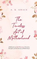 The Timeless Art of Motherhood: A Reflection on Self-Discovery, Feminine Strength, and the Journey of Motherhood B0F13JKBC3 Book Cover
