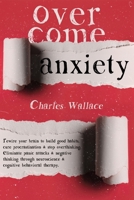 Overcome Anxiety: Rewire your brain to build good habits, cure procrastination & stop overthinking. Eliminate panic attacks & negative thinking through neuroscience & cognitive behavioral therapy. B087L525VF Book Cover