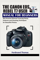 THE CANON EOS REBEL T7 USER MANUAL FOR BEGINNERS: My Personal Manual Covering Setup, Features and Shooting Techniques for Beautiful Photos B0GQGPWR59 Book Cover