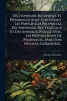 Dictionnaire Botanique Et Pharmaceutique Contenant Les Principales Proprietez Des MinÃ(c)raux, Des VÃ(c)gÃ(c)taux Et Des Animaux D'usage Avec Les ... Dom Nicolas Alexandre]... (French Edition) 1024841324 Book Cover