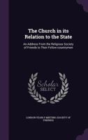 The Church in its relation to the state: an address from the Religious Society of Friends to their fellow-countrymen 1341567508 Book Cover