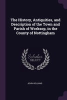 The History, Antiquities, and Description of the Town and Parish of Worksop, in the County of Nottingham 1241137196 Book Cover