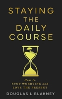 STAYING THE DAILY COURSE: How to STOP WORRYING and LOVE THE PRESENT B0GMZ6C8QJ Book Cover