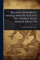 Relatio Historico-antiquaria De Sceleto Seu Ossibus Alcis Malsae Detectis 1024875571 Book Cover