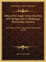 Relics Of The Anglo-Saxon Churches Of St. Bridget And St. Hildeburga, West Kirkby, Cheshire: With Some Of Their Sepulchral Monuments 1104372967 Book Cover