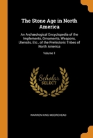 The Stone Age in North America: An Archæological Encyclopedia of the Implements, Ornaments, Weapons, Utensils, Etc., of the Prehistoric Tribes of North America; Volume 1 1016343639 Book Cover