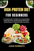 HIGH-PROTEIN DIET FOR BEGINNERS: A Complete Guide To Weight Loss, Muscle Building, Healthy Meal Plans, Boosting Energy With Protein-Packed Recipes For Optimal Nutrition And Fitness B0DPDJ21CS Book Cover
