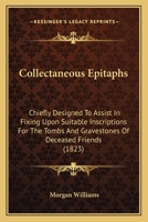 Collectaneous Epitaphs: Chiefly Designed To Assist In Fixing Upon Suitable Inscriptions For The Tombs And Gravestones Of Deceased Friends 1120272793 Book Cover