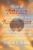 How to Attract and Get What You Really Want: Uncover the Secret to Creating a More Fulfilling Life Using the Power of Universal Laws 1312044926 Book Cover