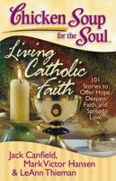 Chicken Soup for the Soul: Living Catholic Faith: 101 Stories to Offer Hope, Deepen Faith, and Spread Love (Chicken Soup for the Soul)