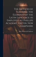 The Method of Teaching the Elements of the Latin Language As Employed at Phillips Academy, Exeter, New Hampshire 102192492X Book Cover