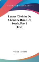 Lettres Choisies De Christine Reine De Suede, Part 1 (1759) 1166304116 Book Cover
