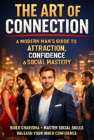 The Art of Connection: A Modern Man's Guide to Attraction, Confidence & Social Mastery B0GTRNPQ2G Book Cover