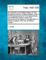 An Authentic and Faithful History of the Mysterious Murder of Maria Marten, with A Full Development of All the Extraordinary Circumstances Which Led ... the Trial of William Corder, Taken at... 1275543472 Book Cover